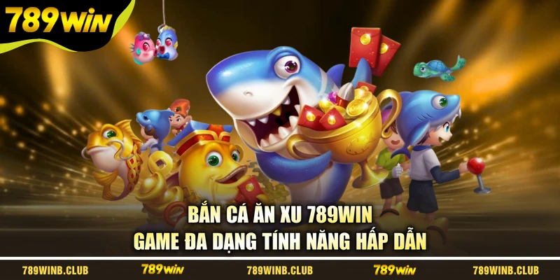 Bắn Cá Ăn Xu 789WIN - Game Đa Dạng Tính Năng Hấp Dẫn