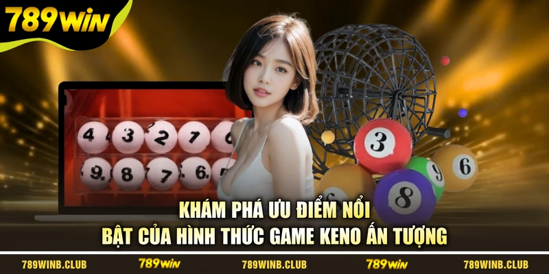 Khám phá ưu điểm nổi bật của hình thức game Keno ấn tượng